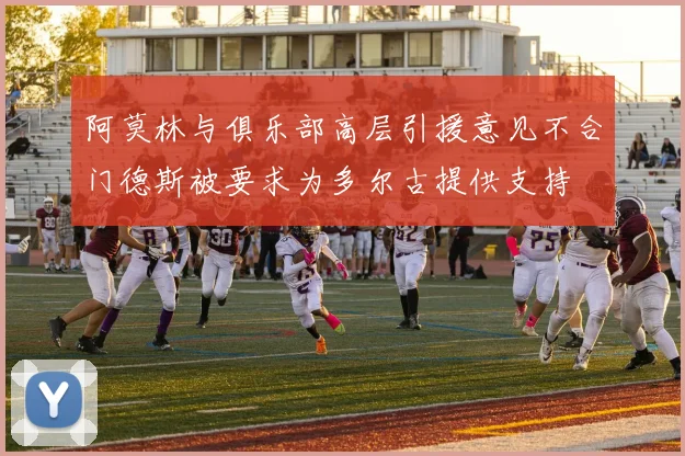 阿莫林与俱乐部高层引援意见不合门德斯被要求为多尔古提供支持