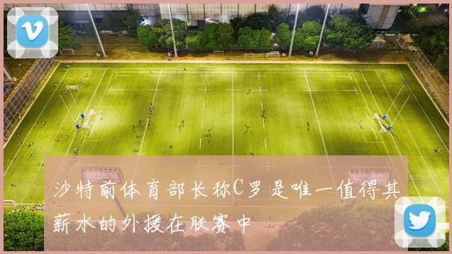 沙特前体育部长称C罗是唯一值得其薪水的外援在联赛中