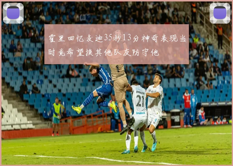 霍里回忆麦迪35秒13分神奇表现当时竟希望换其他队友防守他