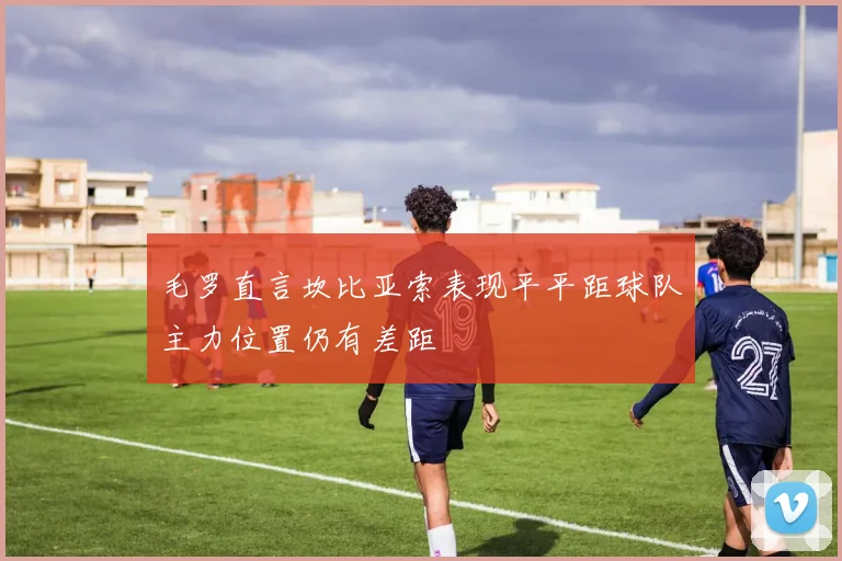 毛罗直言坎比亚索表现平平距球队主力位置仍有差距