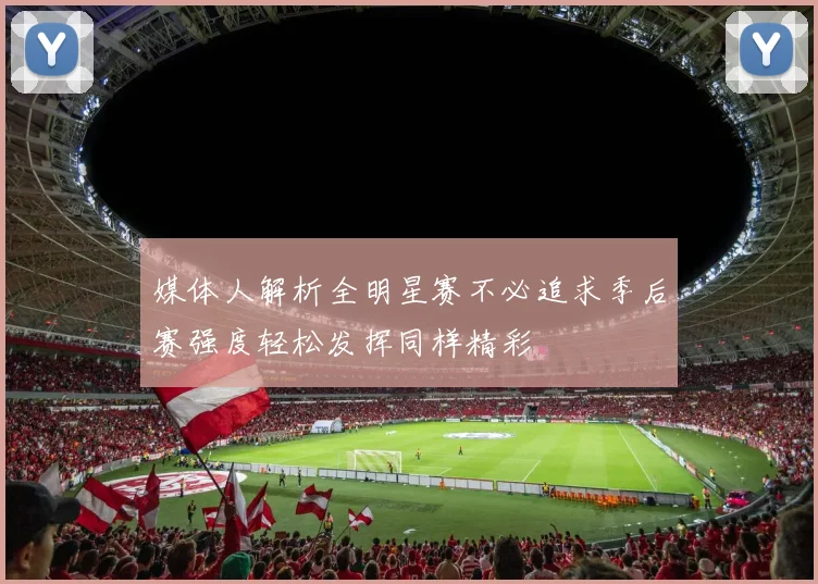 媒体人解析全明星赛不必追求季后赛强度轻松发挥同样精彩