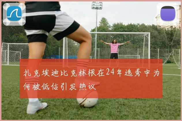 扎克埃迪比克林根在24年选秀中为何被低估引发热议