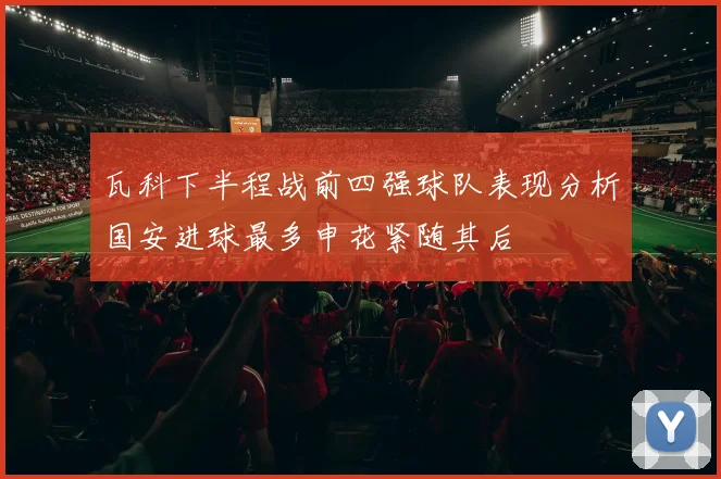 瓦科下半程战前四强球队表现分析国安进球最多申花紧随其后