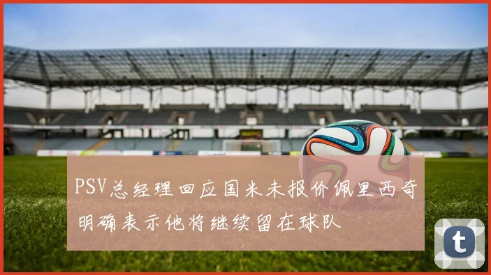 PSV总经理回应国米未报价佩里西奇明确表示他将继续留在球队
