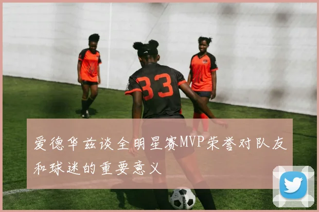 爱德华兹谈全明星赛MVP荣誉对队友和球迷的重要意义