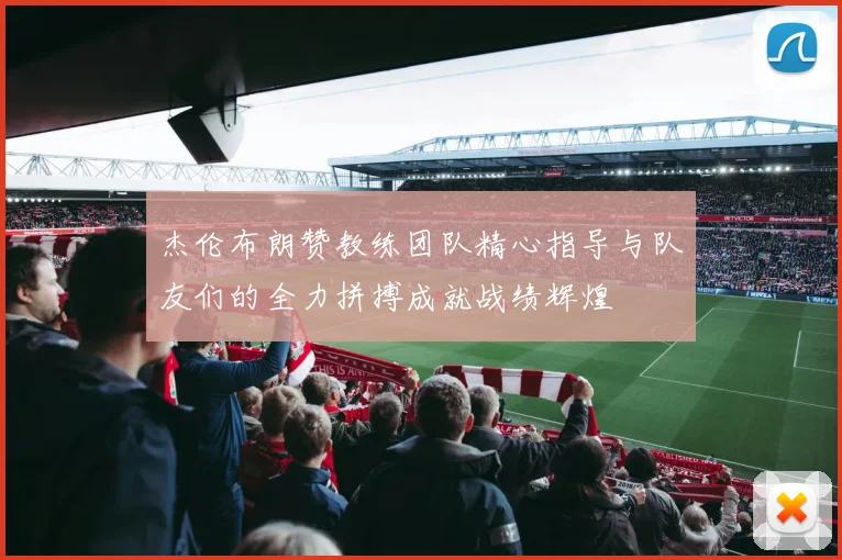 杰伦布朗赞教练团队精心指导与队友们的全力拼搏成就战绩辉煌