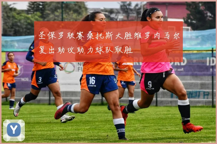 圣保罗联赛桑托斯大胜维罗内马尔复出助攻助力球队取胜