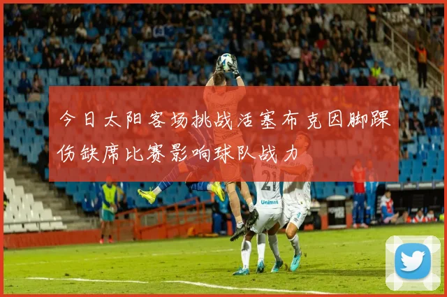 今日太阳客场挑战活塞布克因脚踝伤缺席比赛影响球队战力