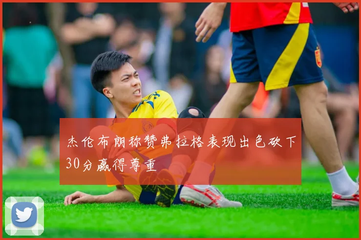 杰伦布朗称赞弗拉格表现出色砍下30分赢得尊重