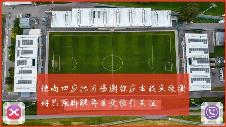 德尚回应托万感谢称应由我来致谢姆巴佩脚踝再度受伤引关注