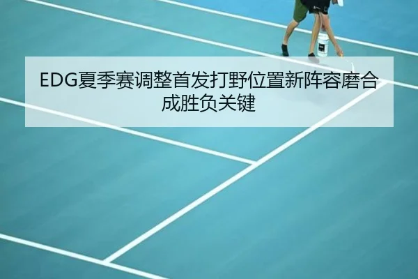 EDG夏季赛调整首发打野位置新阵容磨合成胜负关键